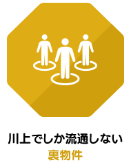 川上でしか流通しない裏物件